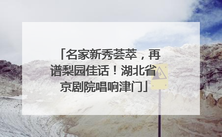 名家新秀荟萃，再谱梨园佳话！湖北省京剧院唱响津门