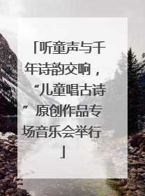 听童声与千年诗韵交响，“儿童唱古诗”原创作品专场音乐会举行