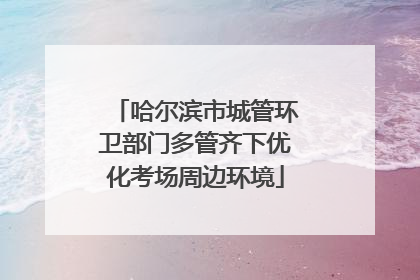 哈尔滨市城管环卫部门多管齐下优化考场周边环境