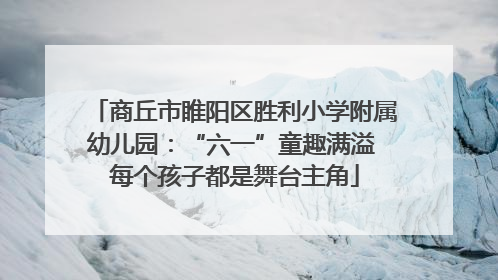 商丘市睢阳区胜利小学附属幼儿园：“六一”童趣满溢 每个孩子都是舞台主角