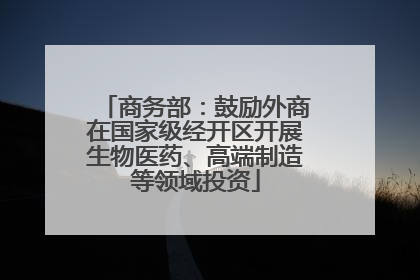 商务部：鼓励外商在国家级经开区开展生物医药、高端制造等领域投资
