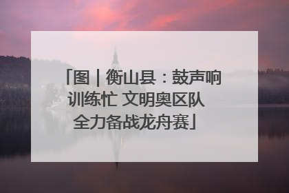 图｜衡山县：鼓声响 训练忙 文明奥区队全力备战龙舟赛
