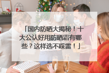 国内防晒大揭秘！十大公认好用防晒霜有哪些？这样选不踩雷！