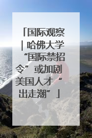 国际观察｜哈佛大学“国际禁招令”或加剧美国人才“出走潮”