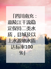 四川南充：嘉陵江干流稳定保持二类水质，县城及以上水源地水质达标率100%