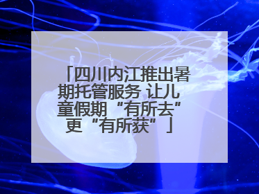 四川内江推出暑期托管服务 让儿童假期“有所去”更“有所获”