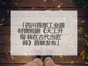 四川首部工业题材微短剧《天工开蜀·我在古代当匠师》首映发布