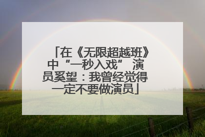 在《无限超越班》中“一秒入戏” 演员奚望：我曾经觉得一定不要做演员