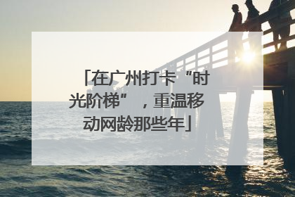 在广州打卡“时光阶梯”，重温移动网龄那些年