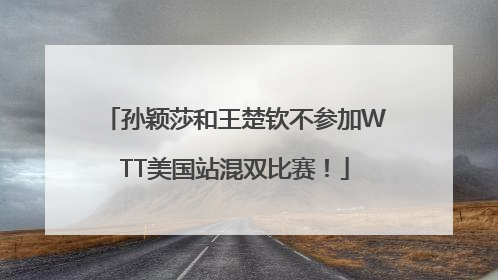 孙颖莎和王楚钦不参加WTT美国站混双比赛！