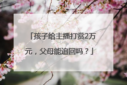 孩子给主播打赏2万元，父母能追回吗？