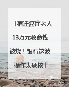 宿迁癌症老人13万元救命钱被烧！银行这波操作太硬核