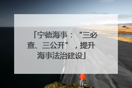 宁德海事:“三必查、三公开”,提升海事法治建设