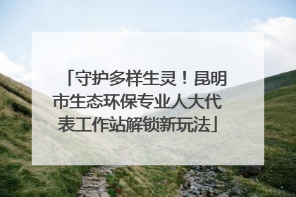 守护多样生灵！昆明市生态环保专业人大代表工作站解锁新玩法