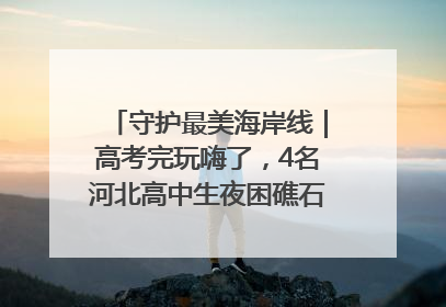 守护最美海岸线｜高考完玩嗨了，4名河北高中生夜困礁石！青岛救援队火速出动救上岸
