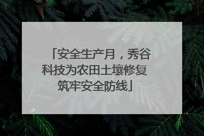安全生产月，秀谷科技为农田土壤修复筑牢安全防线