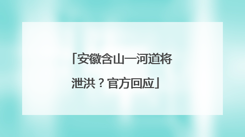 安徽含山一河道将泄洪？官方回应