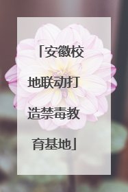 安徽校地联动打造禁毒教育基地