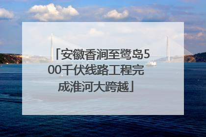安徽香涧至鹭岛500千伏线路工程完成淮河大跨越