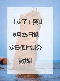 定了！预计6月25日拟定最低控制分数线