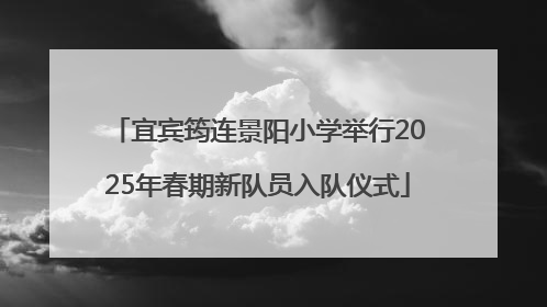 宜宾筠连景阳小学举行2025年春期新队员入队仪式