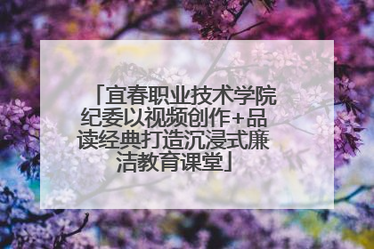 宜春职业技术学院纪委以视频创作+品读经典打造沉浸式廉洁教育课堂