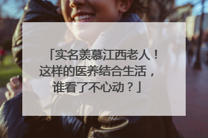 实名羡慕江西老人！这样的医养结合生活，谁看了不心动？
