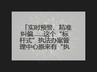 实时预警、精准纠偏……这个“标杆式”执法办案管理中心原来有“执法工兵”