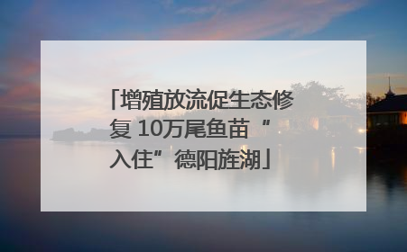 增殖放流促生态修复 10万尾鱼苗“入住”德阳旌湖