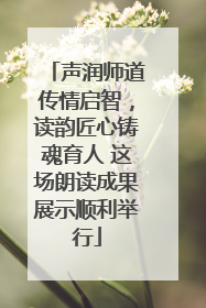声润师道传情启智，读韵匠心铸魂育人 这场朗读成果展示顺利举行
