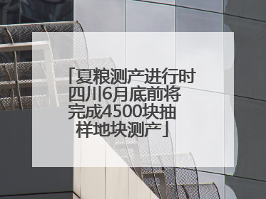 夏粮测产进行时 四川6月底前将完成4500块抽样地块测产