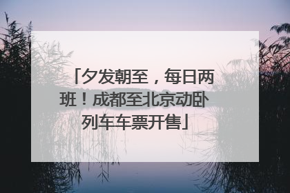 夕发朝至，每日两班！成都至北京动卧列车车票开售