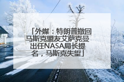 外媒：特朗普撤回马斯克盟友艾萨克曼出任NASA局长提名，马斯克失望