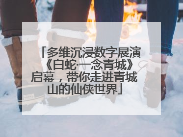 多维沉浸数字展演《白蛇·一念青城》启幕，带你走进青城山的仙侠世界