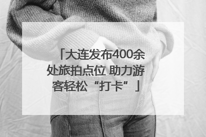 大连发布400余处旅拍点位 助力游客轻松“打卡”