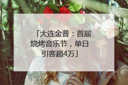 大连金普：首届烧烤音乐节，单日引客超4万