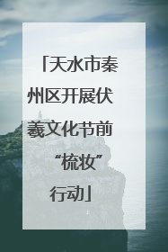 天水市秦州区开展伏羲文化节前 “梳妆”行动