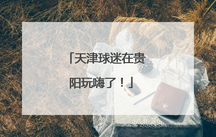 天津球迷在贵阳玩嗨了！