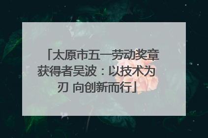 太原市五一劳动奖章获得者吴波：以技术为刃 向创新而行