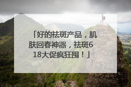 好的祛斑产品，肌肤回春神器，祛斑618大促疯狂囤！