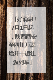 好消息！7月1日起，陕西西安至四川万源增开一趟往返列车