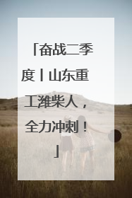 奋战二季度丨山东重工潍柴人，全力冲刺！