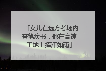 女儿在远方考场内奋笔疾书，他在高速工地上挥汗如雨