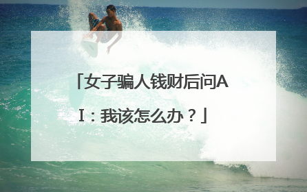女子骗人钱财后问AI：我该怎么办？