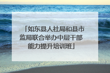 如东县人社局和县市监局联合举办中层干部能力提升培训班