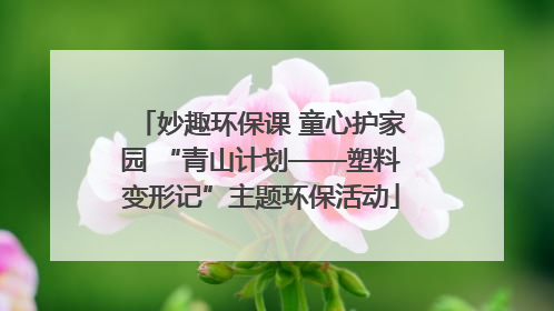 妙趣环保课 童心护家园 “青山计划——塑料变形记”主题环保活动