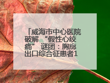 威海市中心医院破解 “假性心绞痛” 谜团：胸廓出口综合征患者18年后获新生