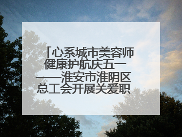 心系城市美容师 健康护航庆五一——淮安市淮阴区总工会开展关爱职工体检活动