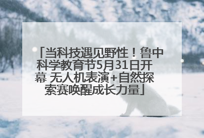 当科技遇见野性！鲁中科学教育节5月31日开幕 无人机表演+自然探索赛唤醒成长力量