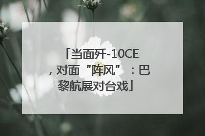 当面歼-10CE，对面“阵风”：巴黎航展对台戏